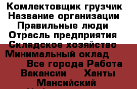 Комлектовщик-грузчик › Название организации ­ Правильные люди › Отрасль предприятия ­ Складское хозяйство › Минимальный оклад ­ 24 000 - Все города Работа » Вакансии   . Ханты-Мансийский,Нефтеюганск г.